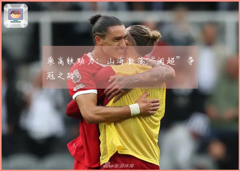 乘高铁助力：山海激荡“闽超”争冠之路