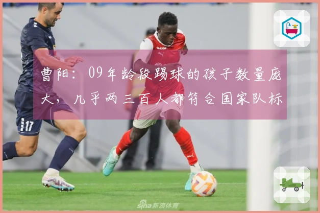 曹阳：09年龄段踢球的孩子数量庞大，几乎两三百人都符合国家队标准